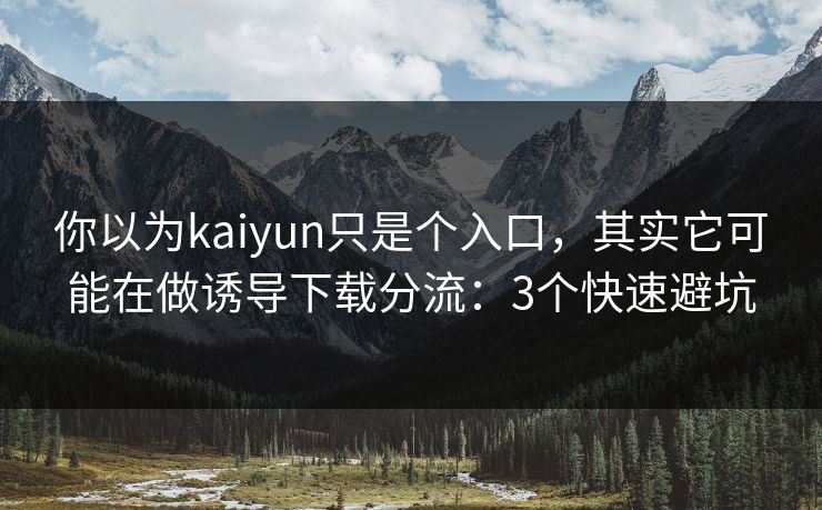 你以为kaiyun只是个入口，其实它可能在做诱导下载分流：3个快速避坑