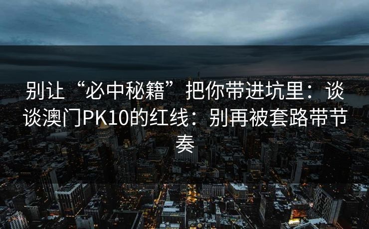 别让“必中秘籍”把你带进坑里：谈谈澳门PK10的红线：别再被套路带节奏