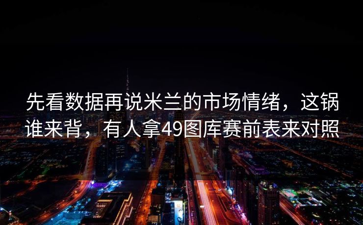 先看数据再说米兰的市场情绪，这锅谁来背，有人拿49图库赛前表来对照