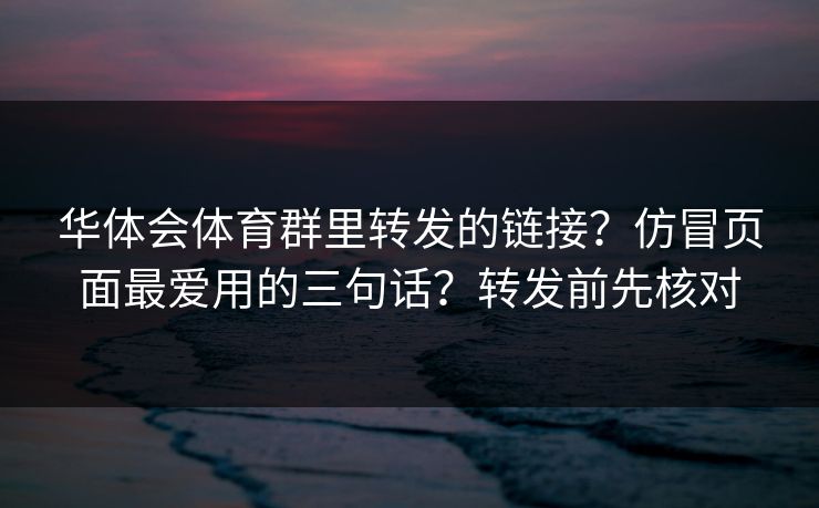 华体会体育群里转发的链接?仿冒页面最爱用的三句话?转发前先核对 华体会体育群里转发的链接?仿冒页面最爱用的三句话?转发前先核对