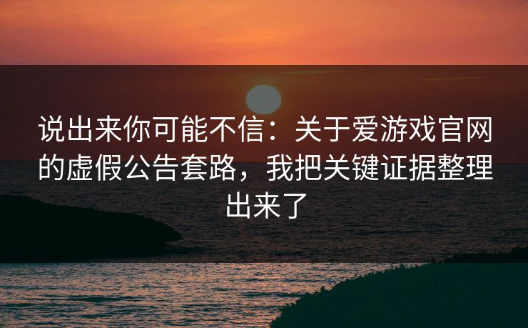 说出来你可能不信：关于爱游戏官网的虚假公告套路，我把关键证据整理出来了