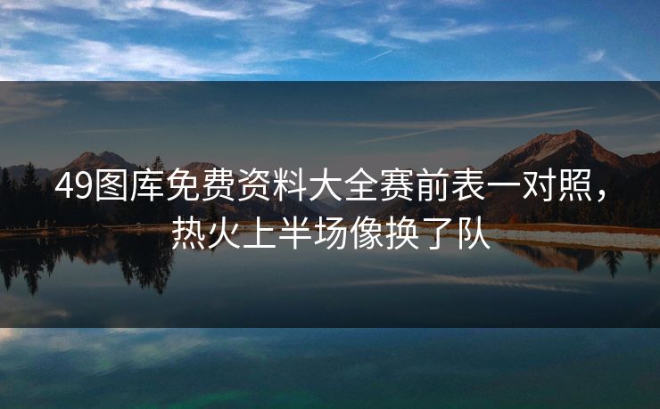49图库免费资料大全赛前表一对照，热火上半场像换了队