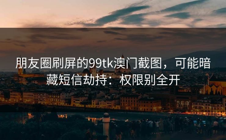 朋友圈刷屏的99tk澳门截图，可能暗藏短信劫持：权限别全开