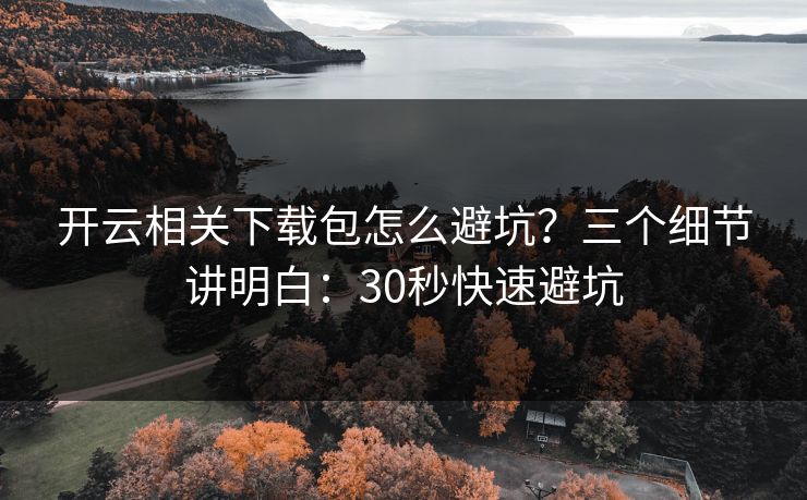 开云相关下载包怎么避坑？三个细节讲明白：30秒快速避坑