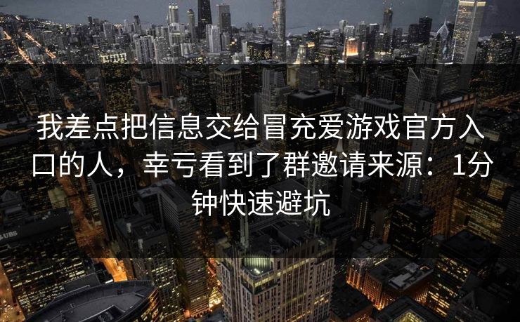 我差点把信息交给冒充爱游戏官方入口的人,幸亏看到了群邀请来源:1分钟快速避坑 我差点把信息交给冒充爱游戏官方入口的人,幸亏看到了群邀请来源:1分钟快速避坑