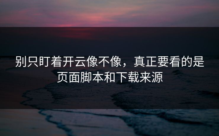 别只盯着开云像不像，真正要看的是页面脚本和下载来源
