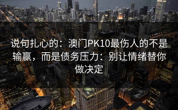 说句扎心的：澳门PK10最伤人的不是输赢，而是债务压力：别让情绪替你做决定