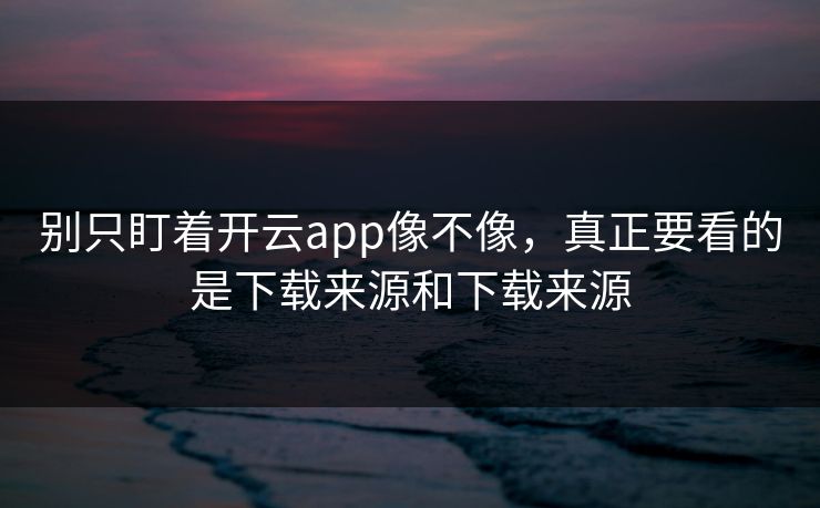 别只盯着开云app像不像，真正要看的是下载来源和下载来源