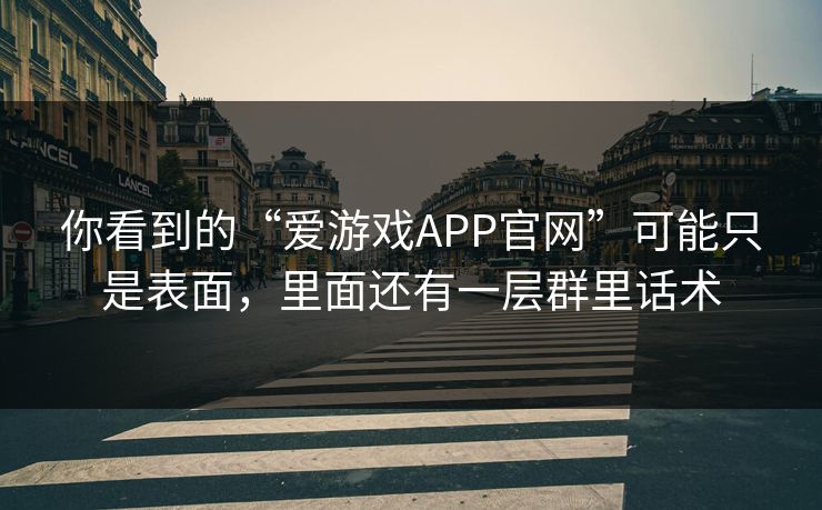 你看到的“爱游戏APP官网”可能只是表面，里面还有一层群里话术