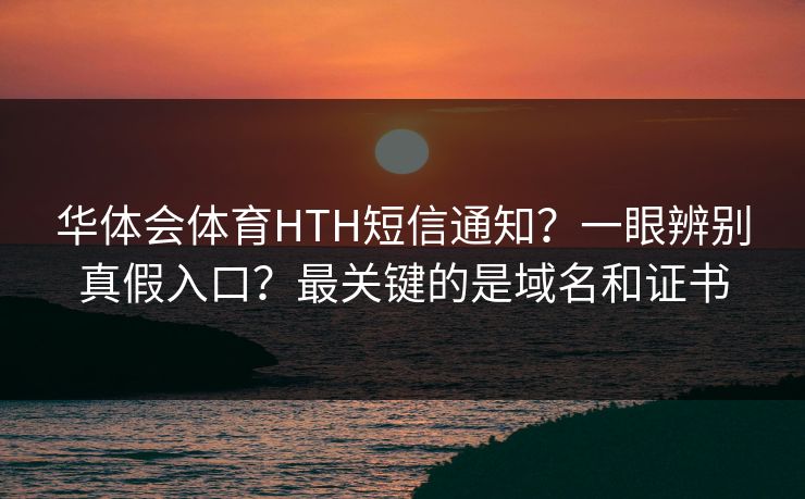 华体会体育HTH短信通知？一眼辨别真假入口？最关键的是域名和证书
