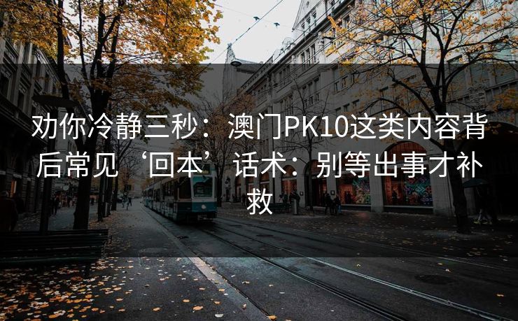 劝你冷静三秒：澳门PK10这类内容背后常见‘回本’话术：别等出事才补救