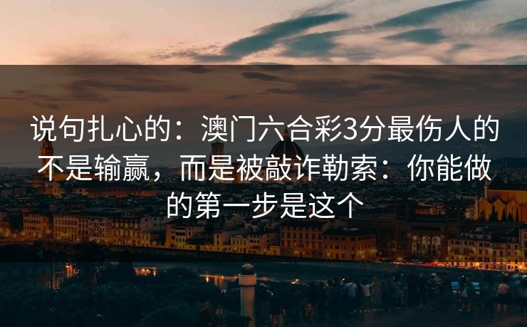 说句扎心的：澳门六合彩3分最伤人的不是输赢，而是被敲诈勒索：你能做的第一步是这个