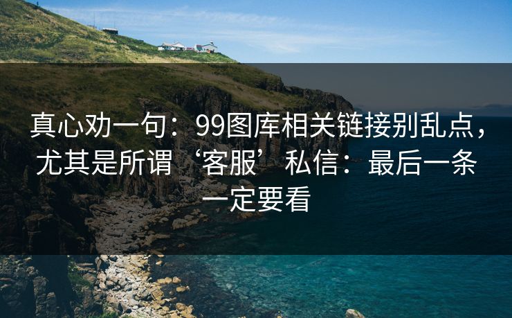 真心劝一句：99图库相关链接别乱点，尤其是所谓‘客服’私信：最后一条一定要看