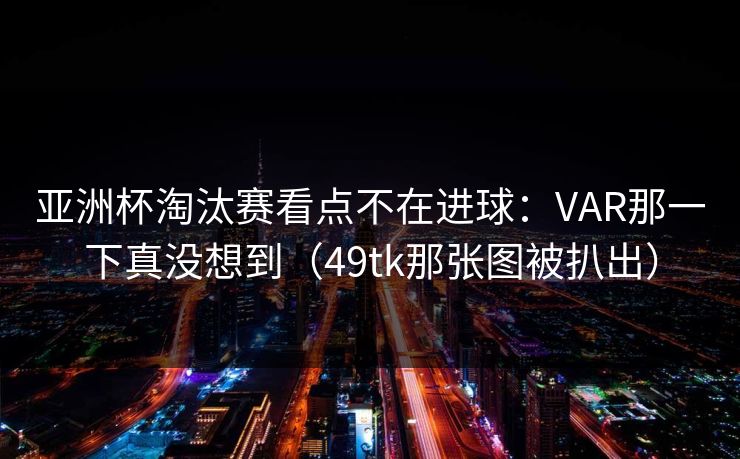 亚洲杯淘汰赛看点不在进球：VAR那一下真没想到（49tk那张图被扒出）