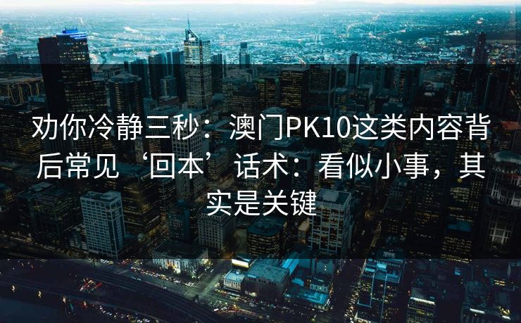 劝你冷静三秒：澳门PK10这类内容背后常见‘回本’话术：看似小事，其实是关键