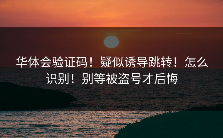 华体会验证码！疑似诱导跳转！怎么识别！别等被盗号才后悔