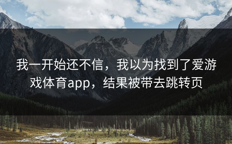 我一开始还不信，我以为找到了爱游戏体育app，结果被带去跳转页