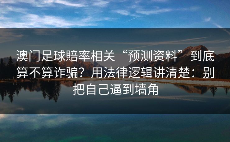澳门足球賠率相关“预测资料”到底算不算诈骗？用法律逻辑讲清楚：别把自己逼到墙角