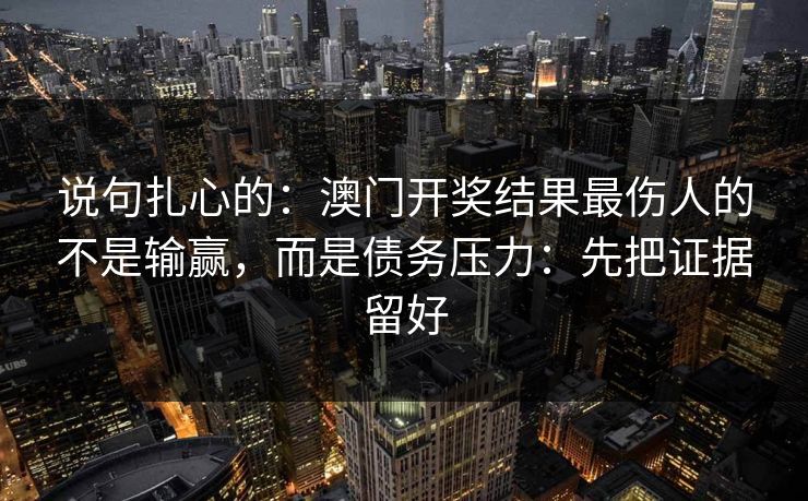 说句扎心的：澳门开奖结果最伤人的不是输赢，而是债务压力：先把证据留好
