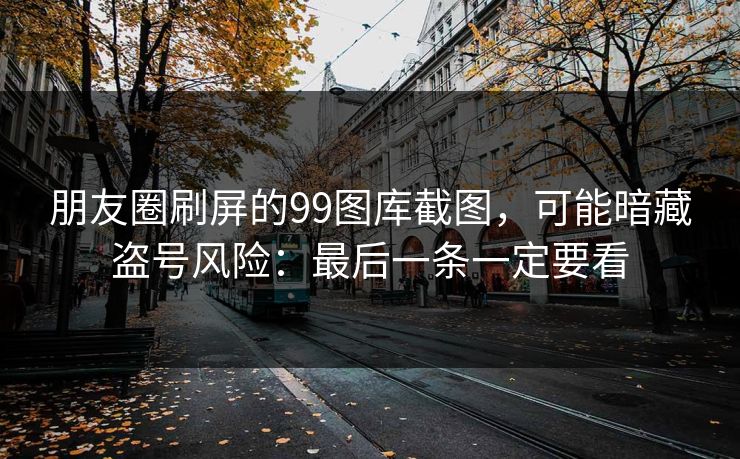 朋友圈刷屏的99图库截图，可能暗藏盗号风险：最后一条一定要看