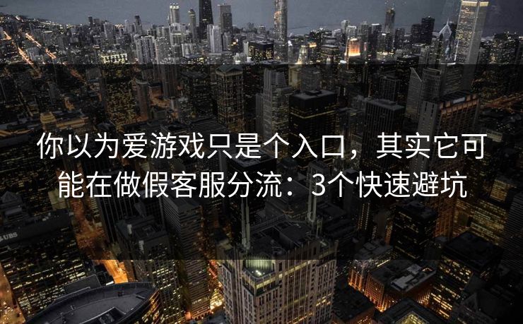你以为爱游戏只是个入口，其实它可能在做假客服分流：3个快速避坑