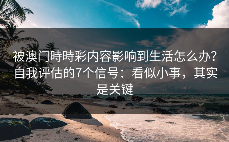 被澳门時時彩内容影响到生活怎么办？自我评估的7个信号：看似小事，其实是关键