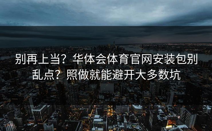别再上当？华体会体育官网安装包别乱点？照做就能避开大多数坑