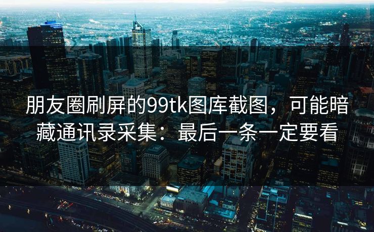 朋友圈刷屏的99tk图库截图，可能暗藏通讯录采集：最后一条一定要看