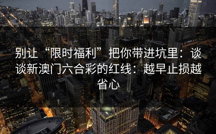 别让“限时福利”把你带进坑里：谈谈新澳门六合彩的红线：越早止损越省心