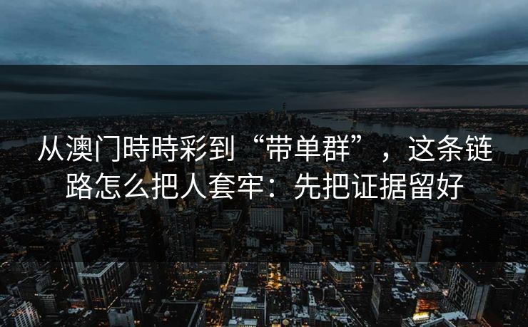 从澳门時時彩到“带单群”，这条链路怎么把人套牢：先把证据留好