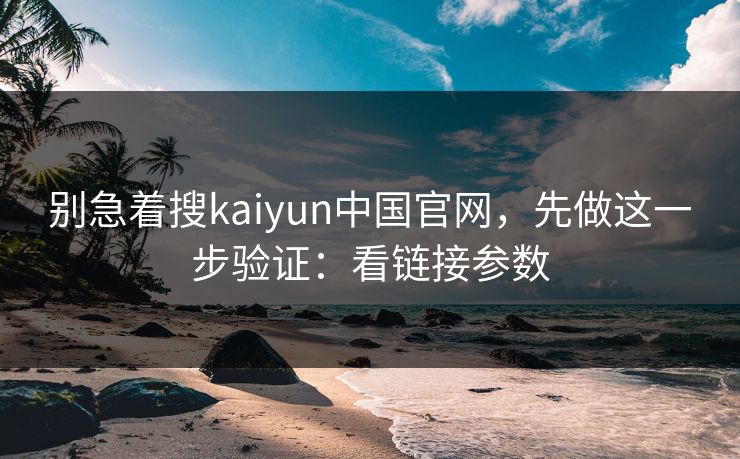 别急着搜kaiyun中国官网，先做这一步验证：看链接参数