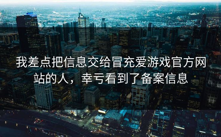 我差点把信息交给冒充爱游戏官方网站的人，幸亏看到了备案信息