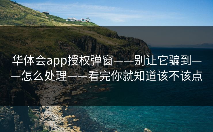 华体会app授权弹窗——别让它骗到——怎么处理——看完你就知道该不该点