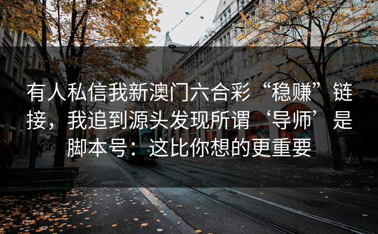 有人私信我新澳门六合彩“稳赚”链接，我追到源头发现所谓‘导师’是脚本号：这比你想的更重要