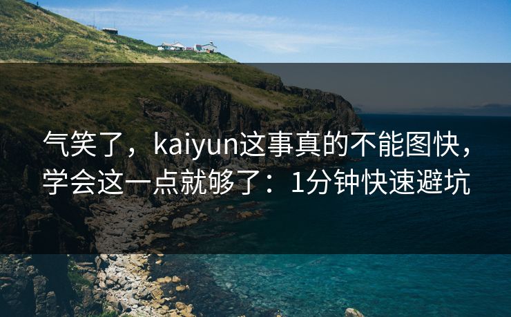 气笑了，kaiyun这事真的不能图快，学会这一点就够了：1分钟快速避坑