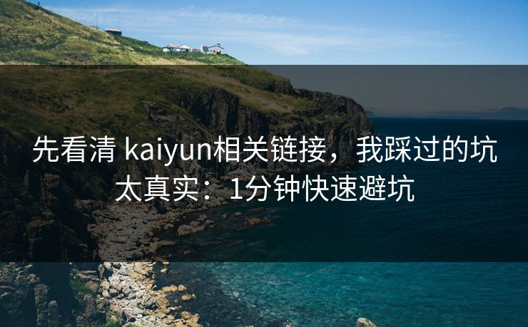 先看清 kaiyun相关链接，我踩过的坑太真实：1分钟快速避坑