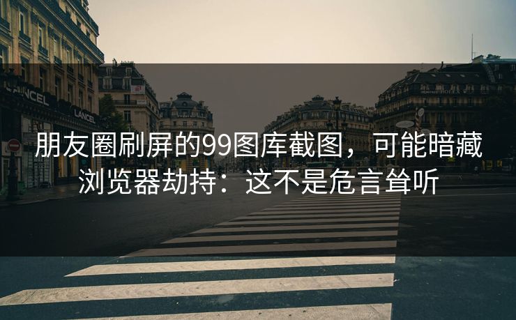 朋友圈刷屏的99图库截图，可能暗藏浏览器劫持：这不是危言耸听