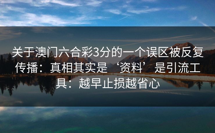 关于澳门六合彩3分的一个误区被反复传播：真相其实是‘资料’是引流工具：越早止损越省心