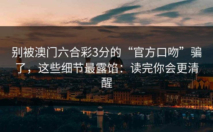 别被澳门六合彩3分的“官方口吻”骗了，这些细节最露馅：读完你会更清醒