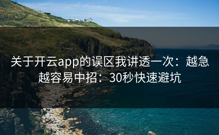 关于开云app的误区我讲透一次：越急越容易中招：30秒快速避坑