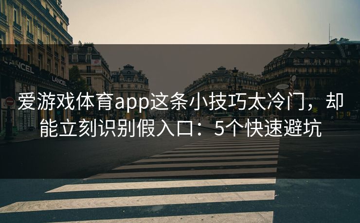 爱游戏体育app这条小技巧太冷门，却能立刻识别假入口：5个快速避坑