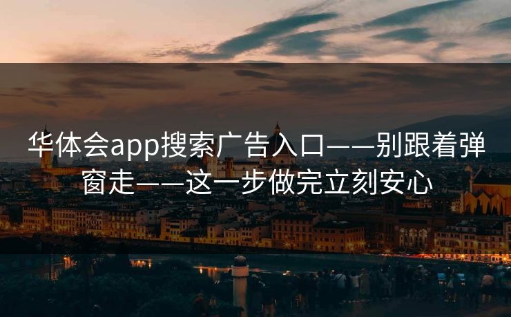 华体会app搜索广告入口——别跟着弹窗走——这一步做完立刻安心