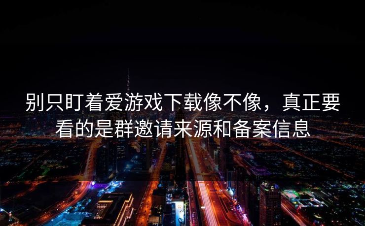别只盯着爱游戏下载像不像，真正要看的是群邀请来源和备案信息