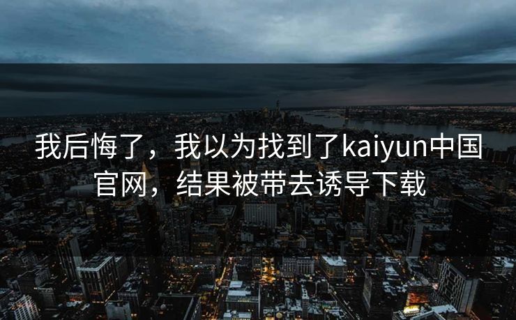 我后悔了，我以为找到了kaiyun中国官网，结果被带去诱导下载