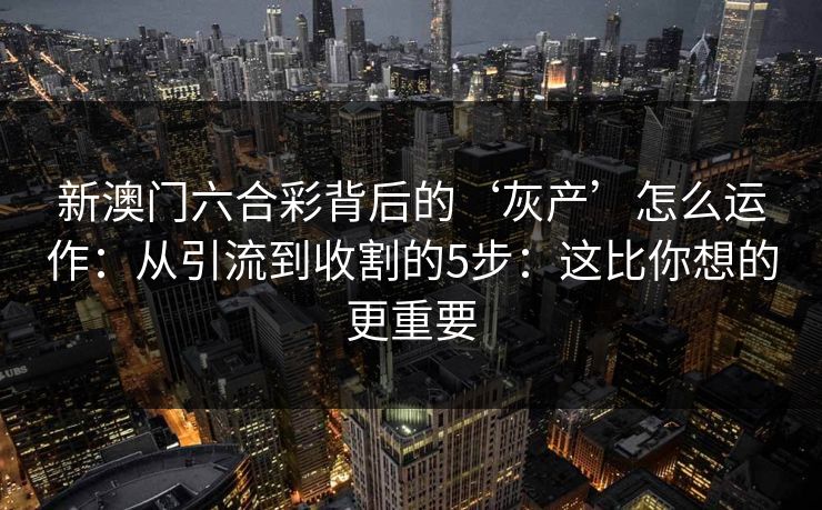 新澳门六合彩背后的‘灰产’怎么运作：从引流到收割的5步：这比你想的更重要