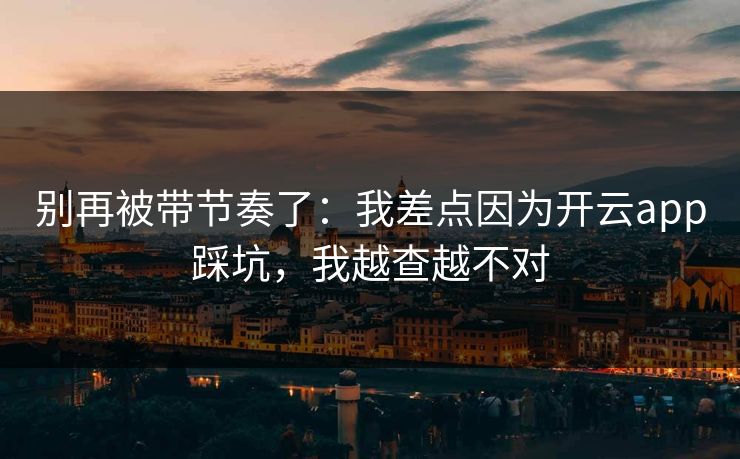 别再被带节奏了：我差点因为开云app踩坑，我越查越不对