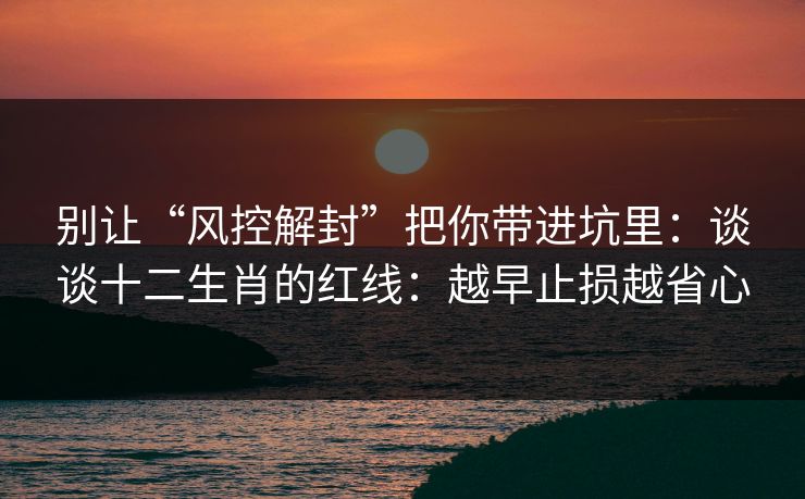 别让“风控解封”把你带进坑里：谈谈十二生肖的红线：越早止损越省心