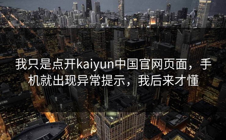 我只是点开kaiyun中国官网页面，手机就出现异常提示，我后来才懂