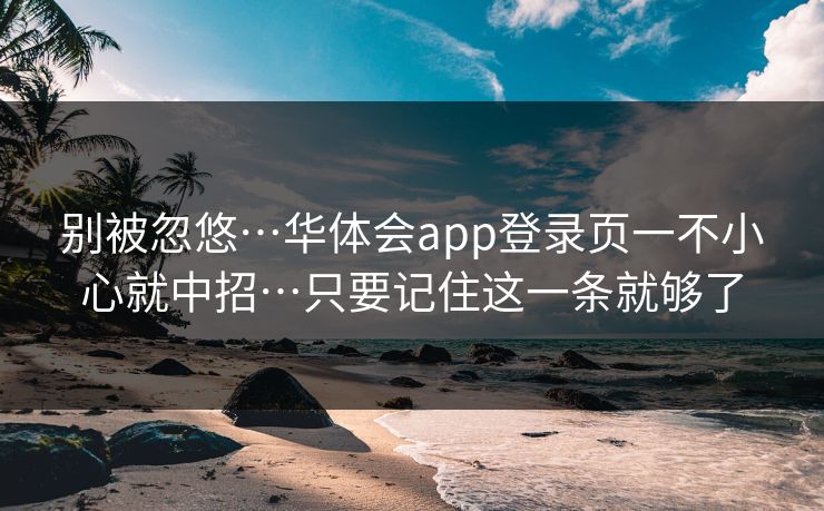 别被忽悠…华体会app登录页一不小心就中招…只要记住这一条就够了