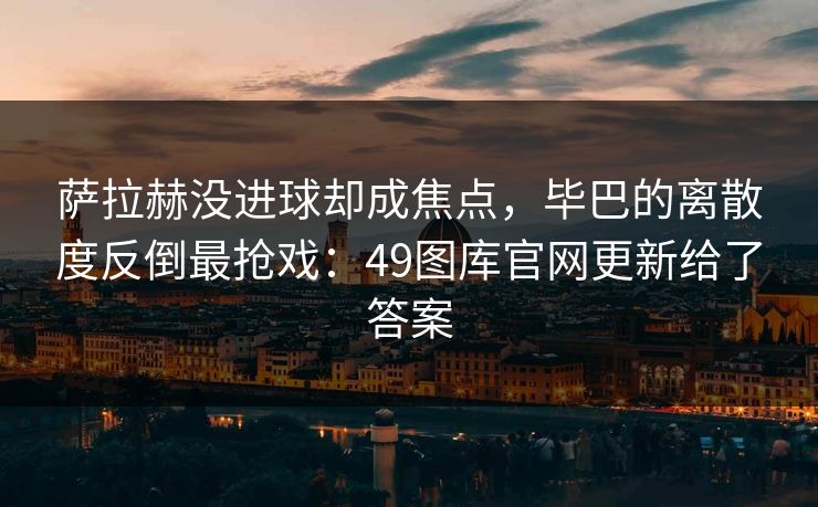 萨拉赫没进球却成焦点，毕巴的离散度反倒最抢戏：49图库官网更新给了答案
